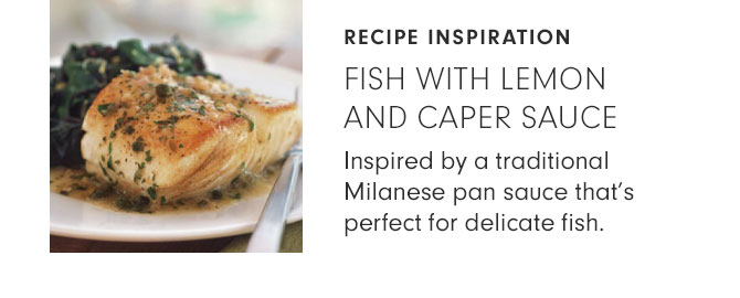 RECIPE INSPIRATION - FISH WITH LEMON AND CAPER SAUCE - Inspired by a traditional Milanese pan sauce that’s perfect for delicate fish.