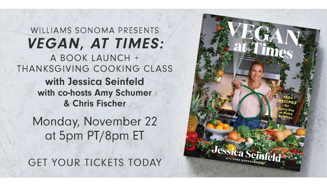 WILLIAMS SONOMA PRESENTS VEGAN, AT TIMES: A BOOK LAUNCH + THANKSGIVING COOKING CLASS with Jessica Seinfeld with co-hosts Amy Schumer & Chris Fischer - Monday, November 22 at 5pm PT/8pm ET - GET YOUR TICKETS TODAY