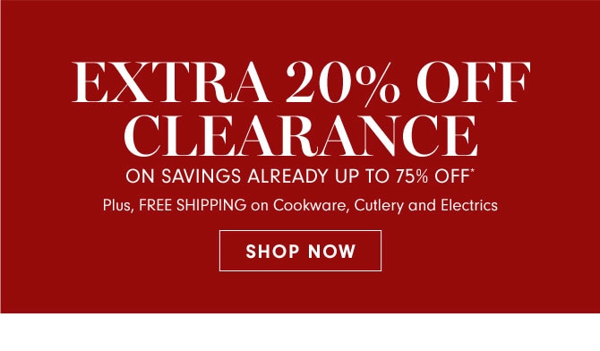 EXTRA 20% OFF CLEARANCE ON SAVINGS ALREADY UP TO 75% OFF* Plus, FREE SHIPPING on Cookware, Cutlery and Electrics - SHOP NOW 