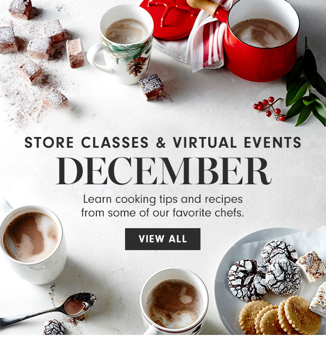 STORE CLASSES & VIRTUAL EVENTS DECEMBER - Learn cooking tips and recipes from some of our favorite chefs. VIEW ALL