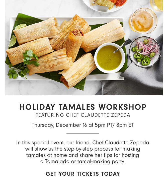 HOLIDAY TAMALES WORKSHOP - FEATURING CHEF CLAUDETTE ZEPEDA - Thursday, December 16 at 5pm PT/ 8pm ET - In this special event, our friend, Chef Claudette Zepeda will show us the step-by-step process for making tamales at home and share her tips for hosting a Tamalada or tamal-making party. GET YOUR TICKETS TODAY