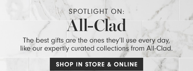 SPOTLIGHT ON: All-Clad - The best gifts are the ones they’ll use every day, like our expertly curated collections from All-Clad. BUY ONLINE & PICK UP AT STORE