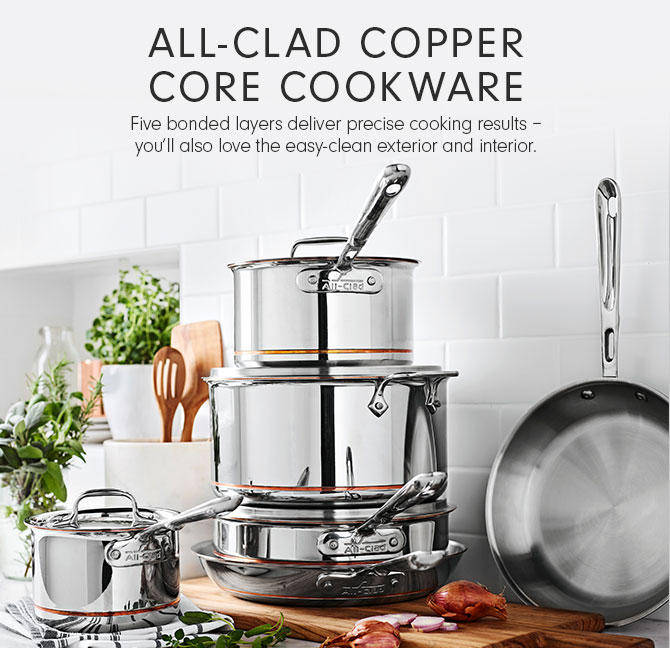 ALL-CLAD COPPER CORE COOKWARE - Five bonded layers deliver precise cooking results – you’ll also love the easy-clean exterior and interior.