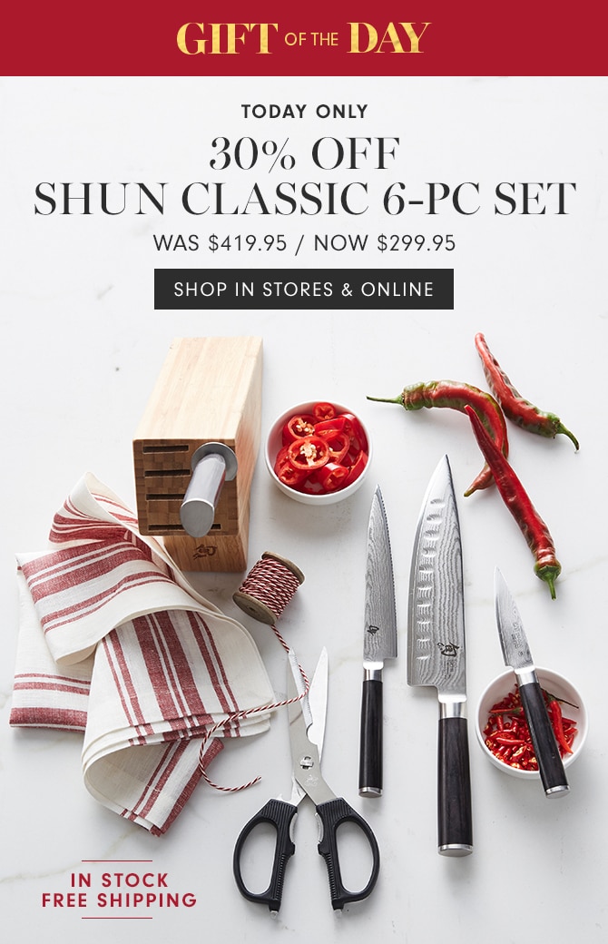 GIFT OF THE DAY - 30% OFF SHUN CLASSIC 6-PC SET - NOW $299.95 - SHOP IN STORES & ONLINE