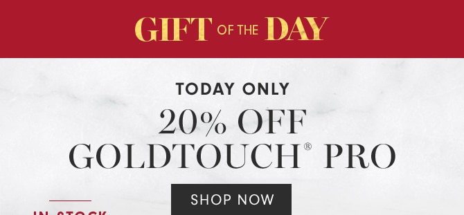 GIFT OF THE DAY - 20% OFF GOLDTOUCH PRO® - SHOP NOW