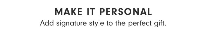 MAKE IT PERSONAL - Add signature style to the perfect gift.