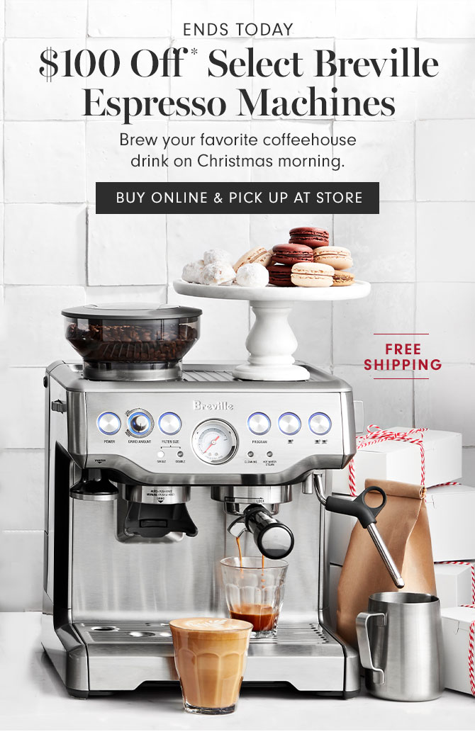 ENDS TODAY - $100 Off * Select Breville Espresso Machines -Brew your favorite coffeehouse drink on Christmas morning. BUY ONLINE & PICK UP AT STORE