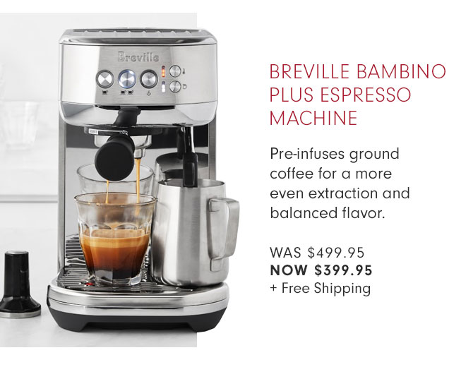 BREVILLE BAMBINO PLUS ESPRESSO MACHINE - Pre-infuses ground coffee for a more even extraction and balanced flavor. WAS $499.95 NOW $399.95 + Free Shipping