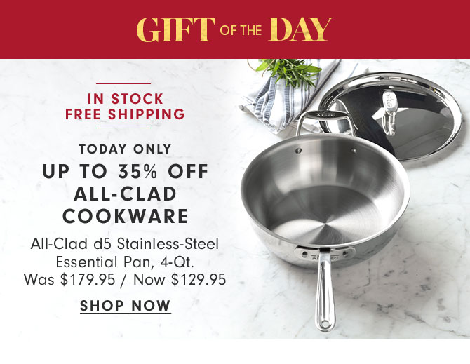 GIFT OF THE DAY - TODAY ONLY - UP TO 35% OFF ALL-CLAD COOKWARE - All-Clad d5 Stainless-Steel Essential Pan, 4-Qt. Was $179.95 / Now $129.95 - SHOP NOW