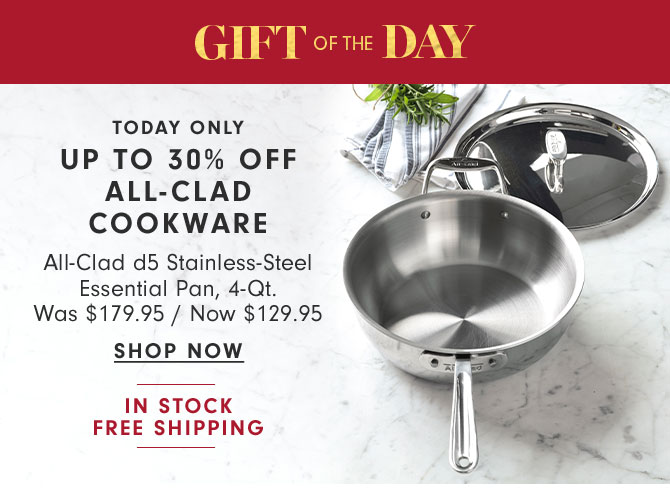 GIFT OF THE DAY - TODAY ONLY - UP TO 30% OFF ALL-CLAD COOKWARE - All-Clad d5 Stainless-Steel Essential Pan, 4-Qt. Was $179.95 / Now $129.95 - SHOP NOW