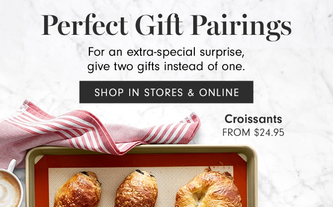 Perfect Gift Pairings - For an extra-special surprise, give two gifts instead of one. - SHOP IN STORES & ONLINE - Croissants - FROM $24.95