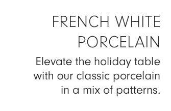 FRENCH WHITE PORCELAIN - Elevate the holiday table with our classic porcelain in a mix of patterns.