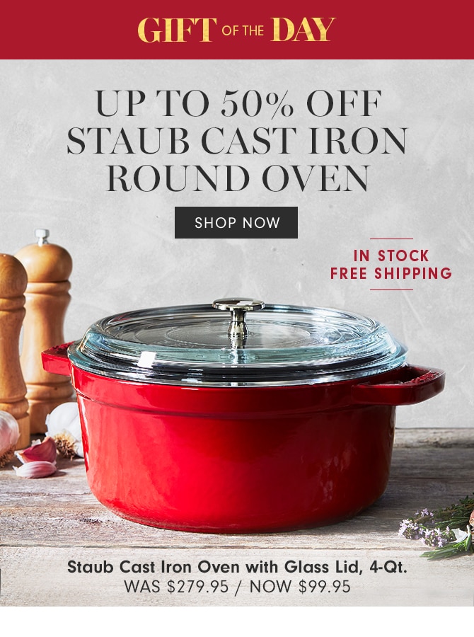 GIFT OF THE DAY - UP TO 50% OFF STAUB CAST IRON ROUND OVEN - SHOP NOW - Staub Cast Iron Oven with Glass Lid, 4-Qt. - NOW $99.95