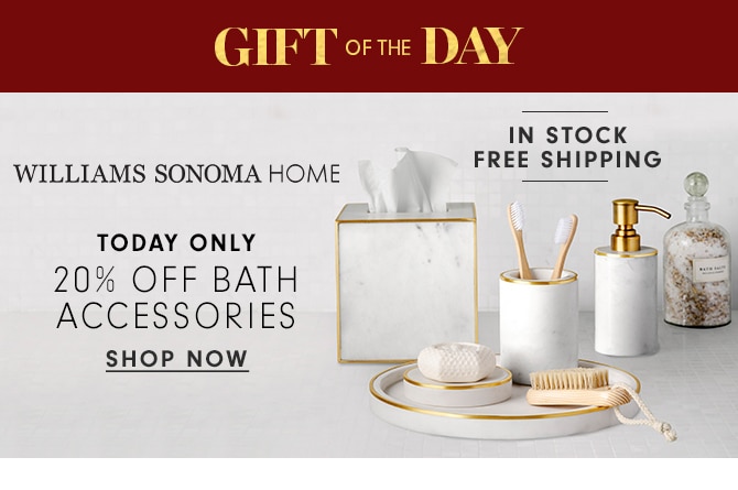 GIFT OF THE DAY - WILLIAMS SONOMA HOME - IN STOCK/FREE SHIPPING - TODAY ONLY - 20% OFF BATH ACCESSORIES - SHOP NOW