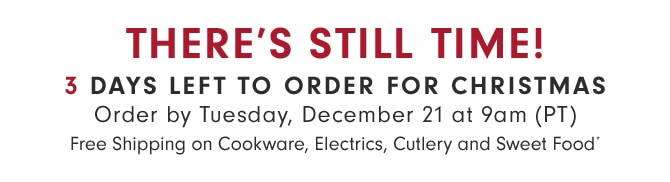 THERE’S STILL TIME! 3 DAYS LEFT TO ORDER FOR CHRISTMAS - Order by Tuesday, December 21 at 9am (PT) - Free Shipping on Cookware, Electrics, Cutlery and Sweet Food*