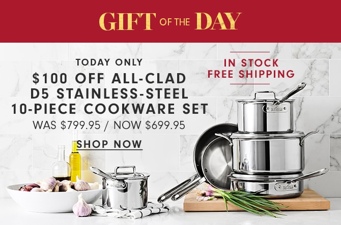 GIFT OF THE DAY - $100 OFF ALL-CLAD D5 STAINLESS-STEEL 10-PIECE COOKWARE SET - NOW $699.95 - SHOP NOW