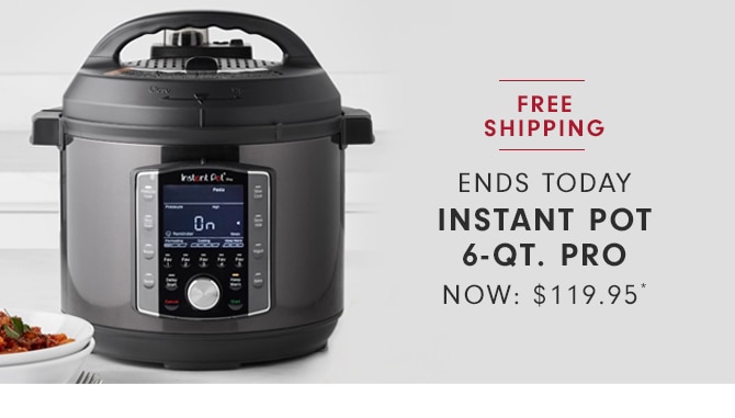 INSTANT POT 6-QT. PRO - NOW: $119.95*