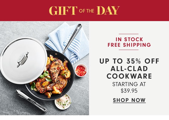 GIFT OF THE DAY - UP TO 35% OFF ALL-CLAD COOKWARE STARTING AT $39.95 - SHOP NOW