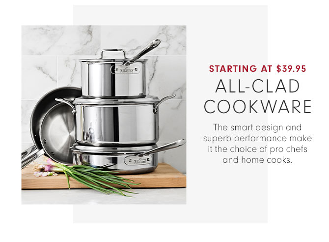 STARTING AT $39.95 - ALL-CLAD COOKWARE -The smart design and superb performance make it the choice of pro chefs and home cooks.