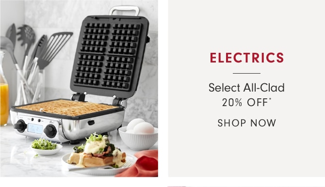 ELECTRICS - Select All-Clad 20% OFF* - SHOP NOW