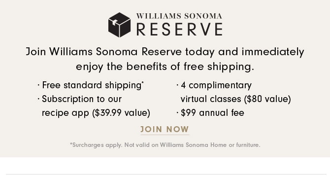 Join Williams Sonoma Reserve today and immediately enjoy the benefits of free shipping. JOIN NOW