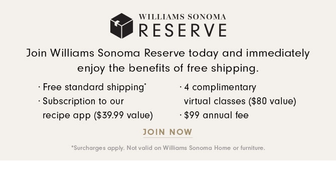 Join Williams Sonoma Reserve today and immediately enjoy the benefits of free shipping. JOIN NOW