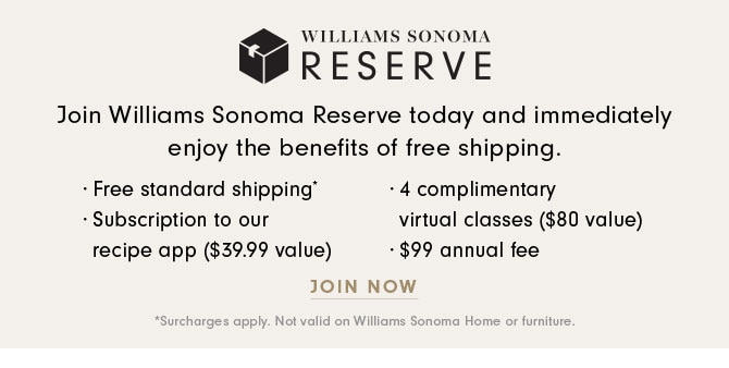 Join Williams Sonoma Reserve today and immediately enjoy the benefits of free shipping. JOIN NOW