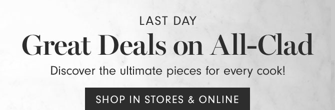 LAST DAY - Great Deals on All-Clad - Discover the ultimate pieces for every cook! SHOP IN STORES & ONLINE