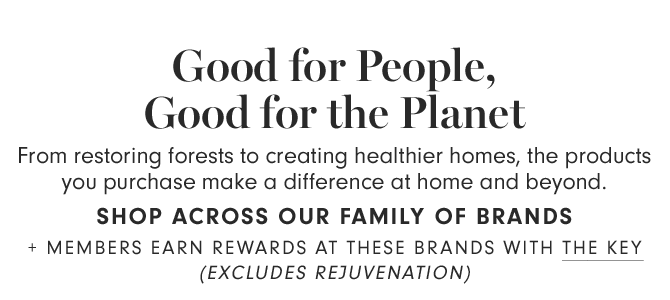 Good for People, Good for the Planet - From restoring forests to creating healthier homes, the products you purchase make a difference at home and beyond. SHOP ACROSS OUR FAMILY OF BRANDS + Members earn rewards at these brands with The Key (excludes Rejuvenation)