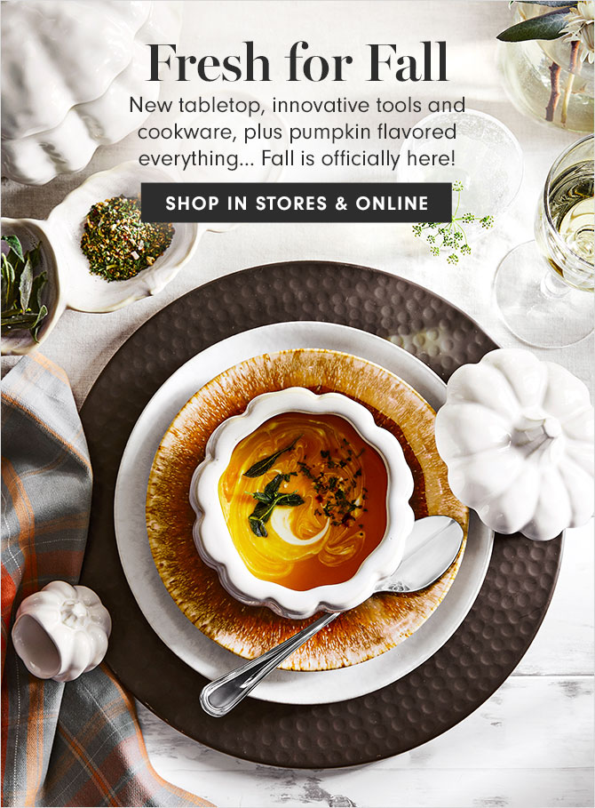 Fresh for Fall - New tabletop, innovative tools and cookware, plus pumpkin flavored everything… Fall is officially here! SHOP IN STORES & ONLINE