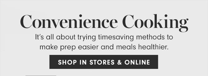 Convenience Cooking - It’s all about trying timesaving methods to make prep easier and meals healthier. SHOP IN STORES & ONLINE