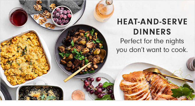 HEAT-AND-SERVE DINNERS - Perfect for the nights you don’t want to cook.