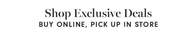Shop Exclusive Deals - BUY ONLINE, PICK UP IN STORE