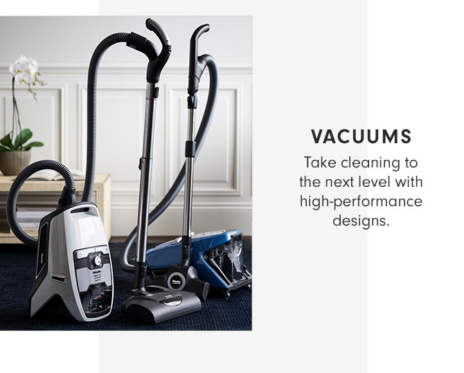 VACUUMS - Take cleaning to the next level with high-performance designs.