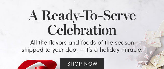 A Ready-To-Serve Celebration - All the flavors and foods of the season shipped to your door – it’s a holiday miracle. SHOP NOW