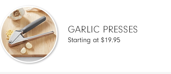 GARLIC PRESSES - Starting at $19.95