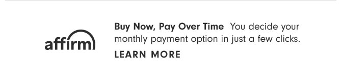 Buy Now, Pay Over Time You decide your monthly payment option in just a few clicks. affirm y payment oplion LEARN MORE 