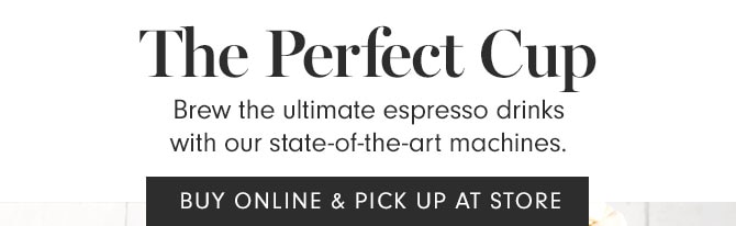 The Perfect Cup - Brew the ultimate espresso drinks with our state-of-the-art machines. BUY ONLINE & PICK UP AT STORE