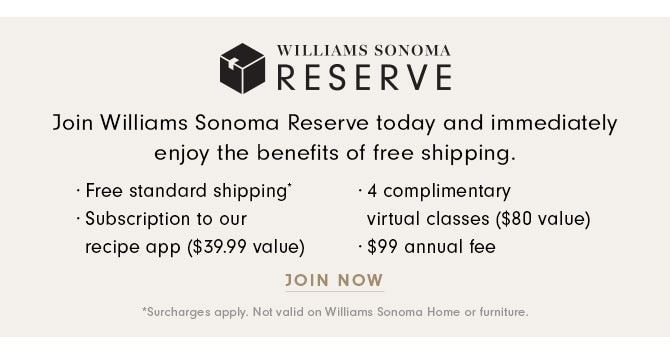 Join Williams Sonoma Reserve today and immediately enjoy the benefits of free shipping. JOIN NOW