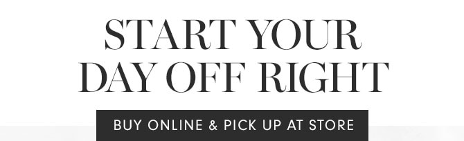 START YOUR DAY OFF RIGHT - BUY ONLINE & PICK UP AT STORE