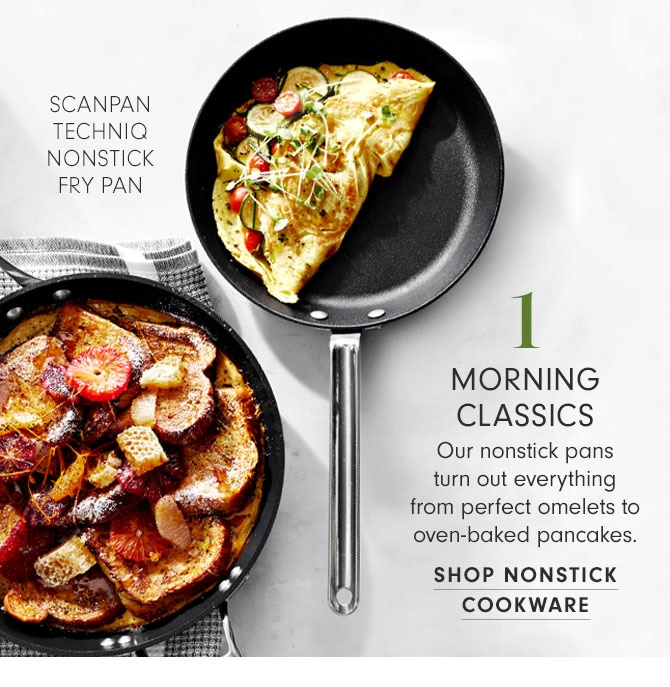 1 - MORNING CLASSICS - Our nonstick pans turn out everything from perfect omelets to oven-baked pancakes. SHOP NONSTICK COOKWARE