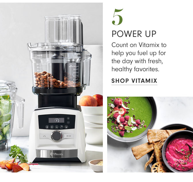 5 - POWER UP - Count on Vitamix to help you fuel up for the day with fresh, healthy favorites. SHOP VITAMIX