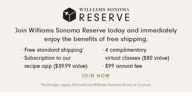 Join Williams Sonoma Reserve today and immediately enjoy the benefits of free shipping. JOIN NOW