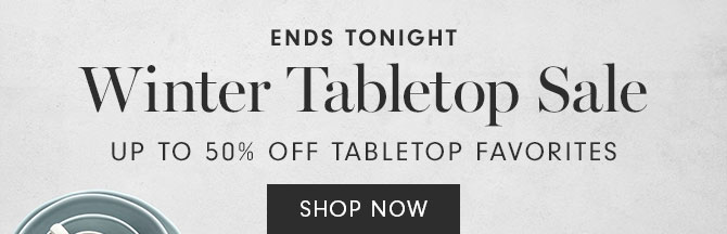 ENDS TONIGHT - Winter Tabletop Sale Up to 50% Off tabletop favorites - SHOP NOW