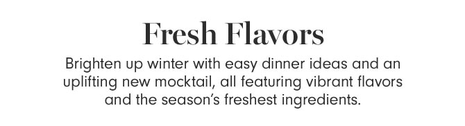 Fresh Flavors - Brighten up winter with easy dinner ideas and an uplifting new mocktail, all featuring vibrant flavors and the season's freshest ingredients.