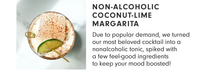 NON-ALCOHOLIC COCONUT-LIME MARGARITA - Due to popular demand, we turned our most beloved cocktail into a nonalcoholic tonic, spiked with a few feel-good ingredients to keep your mood boosted!