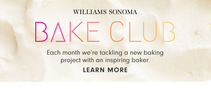 WILLIAMS SONOMA BAKE CLUB - Each month we’re tackling a new baking project with an inspiring baker. LEARN MORE