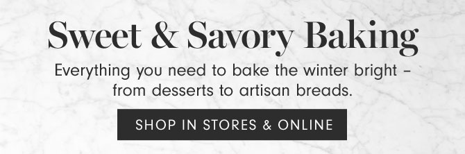 Sweet & Savory Baking - Everything you need to bake the winter bright –from desserts to artisan breads. SHOP IN STORES & ONLINE