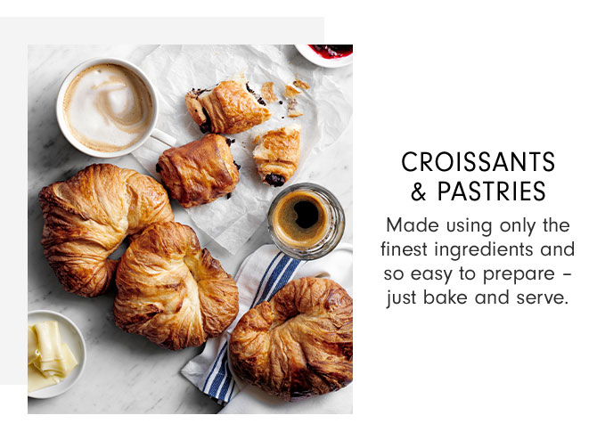 CROISSANTS & PASTRIES - Made using only the finest ingredients and so easy to prepare – just bake and serve.