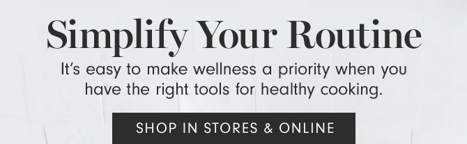 Simplify Your Routine - It’s easy to make wellness a priority when you have the right tools for healthy cooking. SHOP IN STORES & ONLINE